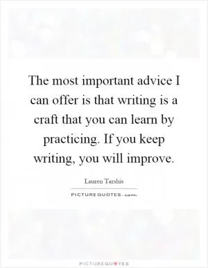 The most important advice I can offer is that writing is a craft that you can learn by practicing. If you keep writing, you will improve Picture Quote #1