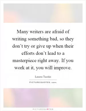 Many writers are afraid of writing something bad, so they don’t try or give up when their efforts don’t lead to a masterpiece right away. If you work at it, you will improve Picture Quote #1