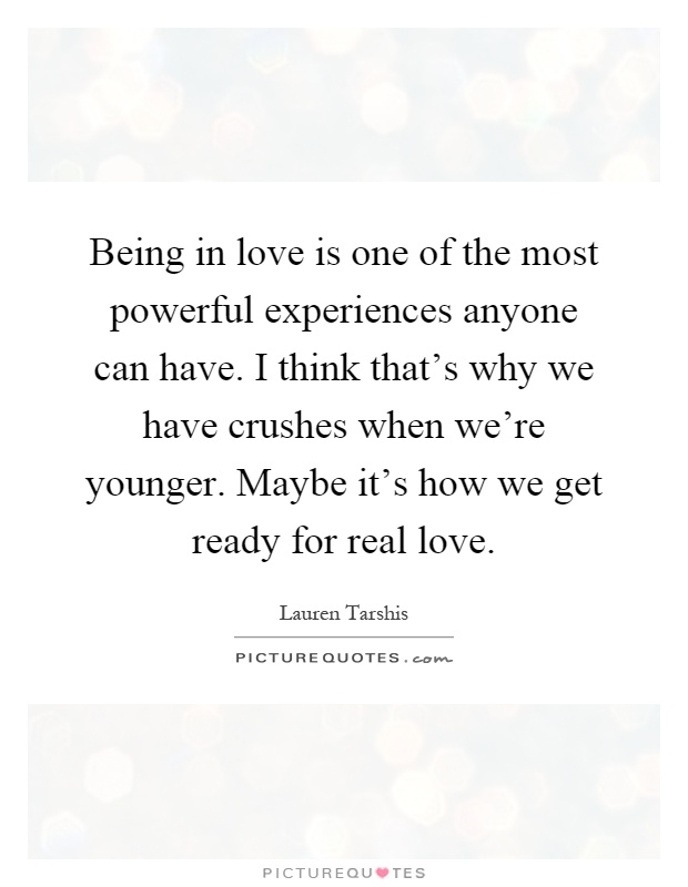Being in love is one of the most powerful experiences anyone can have. I think that's why we have crushes when we're younger. Maybe it's how we get ready for real love Picture Quote #1
