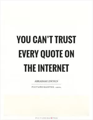 You can’t trust every quote on the internet Picture Quote #1