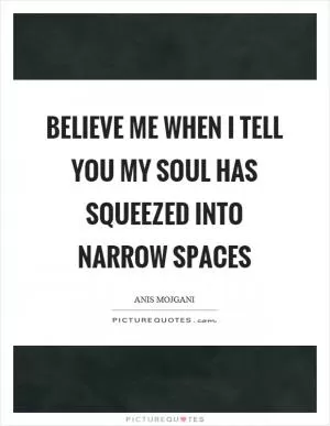 Believe me when I tell you my soul has squeezed into narrow spaces Picture Quote #1