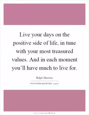 Live your days on the positive side of life, in tune with your most treasured values. And in each moment you’ll have much to live for Picture Quote #1