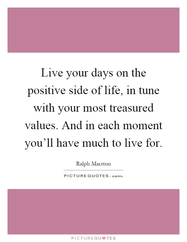 Live your days on the positive side of life, in tune with your most treasured values. And in each moment you'll have much to live for Picture Quote #1