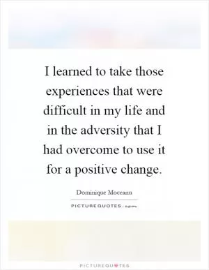 I learned to take those experiences that were difficult in my life and in the adversity that I had overcome to use it for a positive change Picture Quote #1