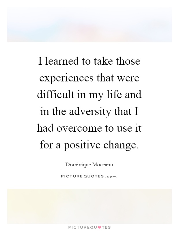 I learned to take those experiences that were difficult in my life and in the adversity that I had overcome to use it for a positive change Picture Quote #1