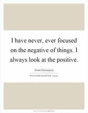 I have never, ever focused on the negative of things. I always look at the positive Picture Quote #1