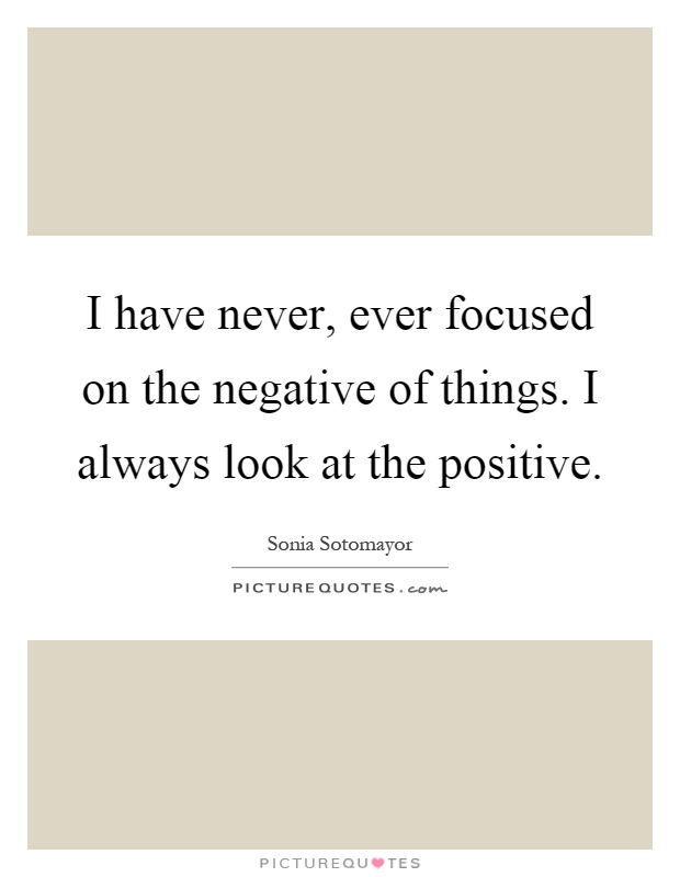 I have never, ever focused on the negative of things. I always look at the positive Picture Quote #1