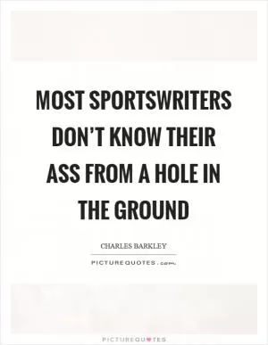 Most sportswriters don’t know their ass from a hole in the ground Picture Quote #1