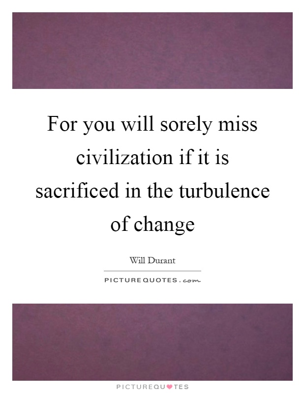 For you will sorely miss civilization if it is sacrificed in the turbulence of change Picture Quote #1
