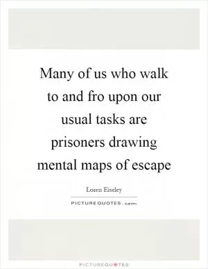 Many of us who walk to and fro upon our usual tasks are prisoners drawing mental maps of escape Picture Quote #1