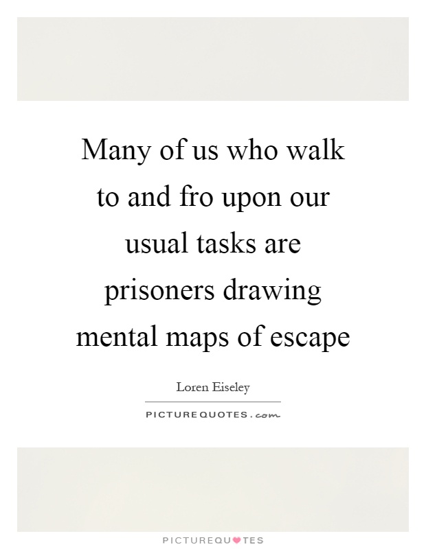 Many of us who walk to and fro upon our usual tasks are prisoners drawing mental maps of escape Picture Quote #1