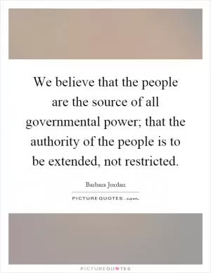We believe that the people are the source of all governmental power; that the authority of the people is to be extended, not restricted Picture Quote #1