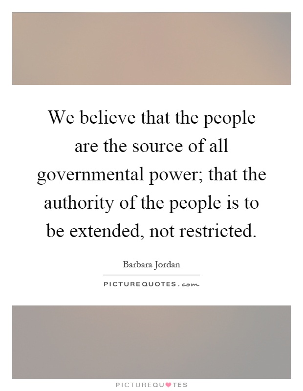 We believe that the people are the source of all governmental power; that the authority of the people is to be extended, not restricted Picture Quote #1