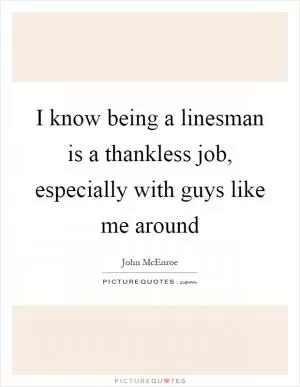 I know being a linesman is a thankless job, especially with guys like me around Picture Quote #1