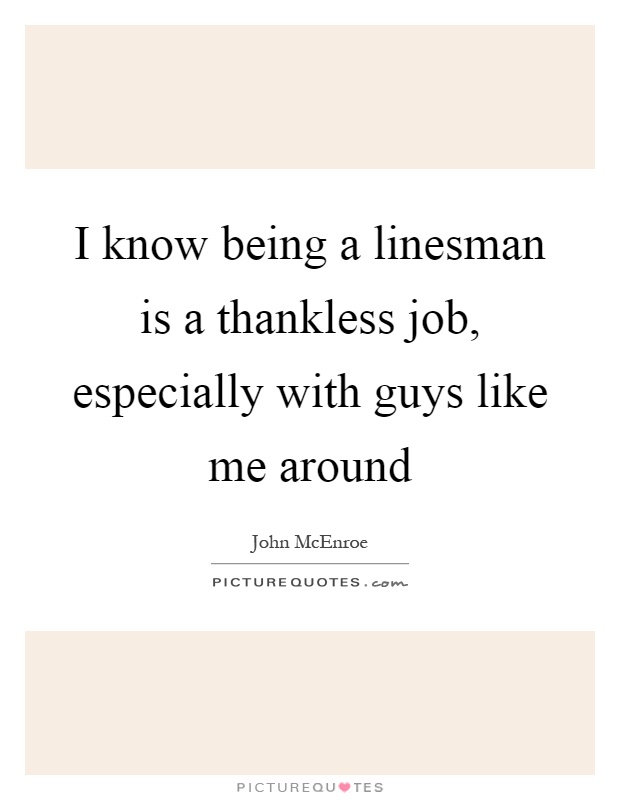 I know being a linesman is a thankless job, especially with guys like me around Picture Quote #1