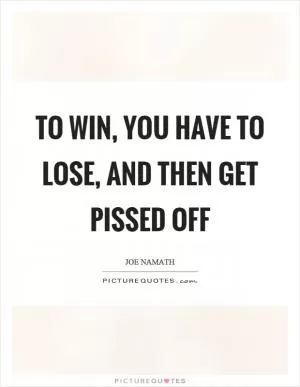 To win, you have to lose, and then get pissed off Picture Quote #1