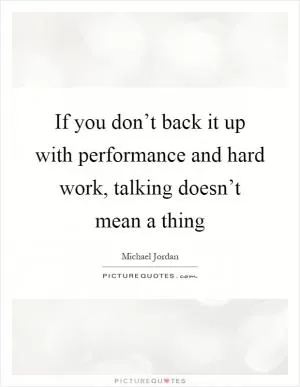 If you don’t back it up with performance and hard work, talking doesn’t mean a thing Picture Quote #1