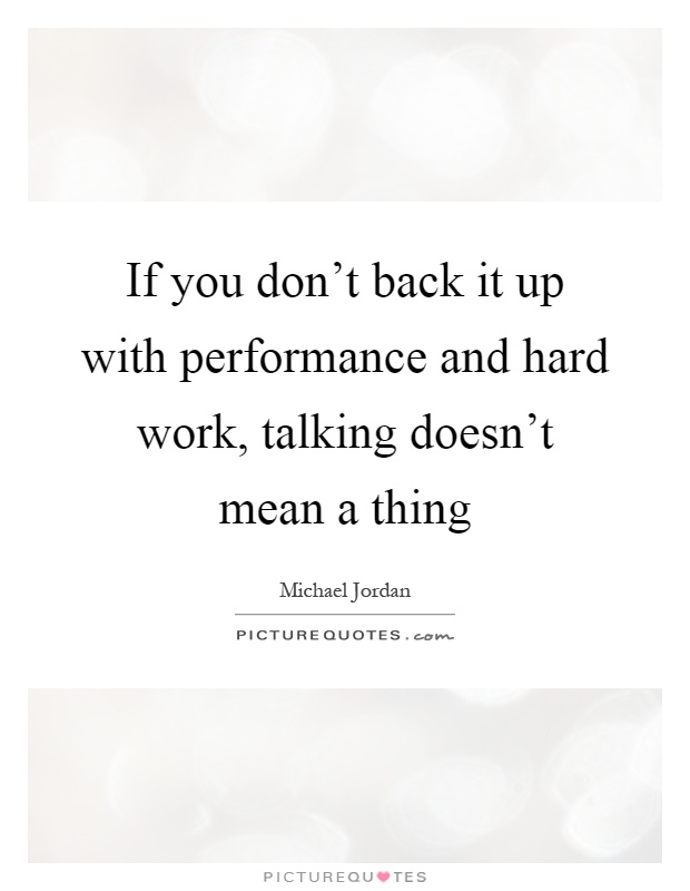 If you don't back it up with performance and hard work, talking doesn't mean a thing Picture Quote #1