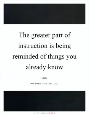 The greater part of instruction is being reminded of things you already know Picture Quote #1