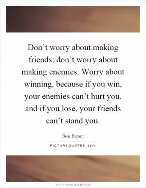 Don’t worry about making friends; don’t worry about making enemies. Worry about winning, because if you win, your enemies can’t hurt you, and if you lose, your friends can’t stand you Picture Quote #1