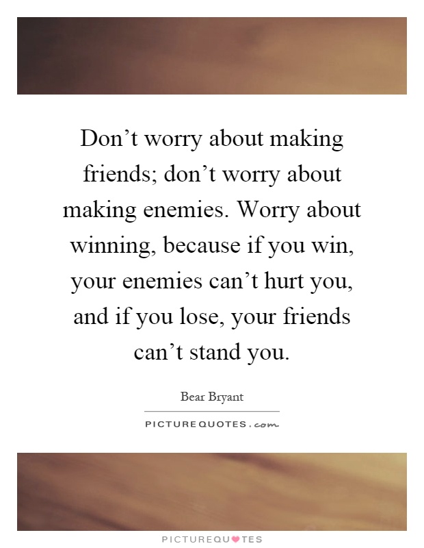 Don't worry about making friends; don't worry about making enemies. Worry about winning, because if you win, your enemies can't hurt you, and if you lose, your friends can't stand you Picture Quote #1