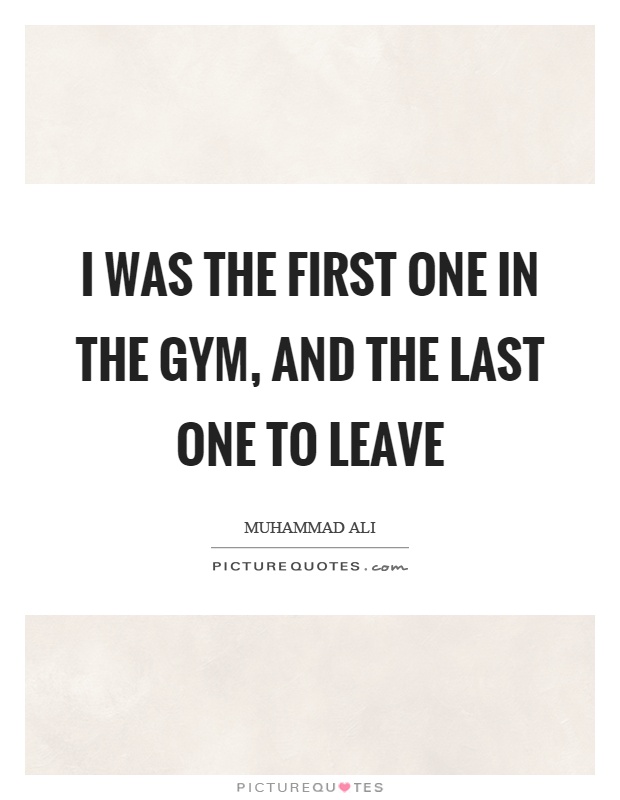 I was the first one in the gym, and the last one to leave Picture Quote #1