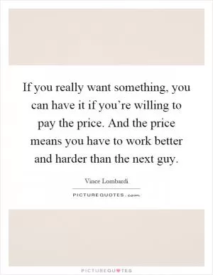 If you really want something, you can have it if you’re willing to pay the price. And the price means you have to work better and harder than the next guy Picture Quote #1