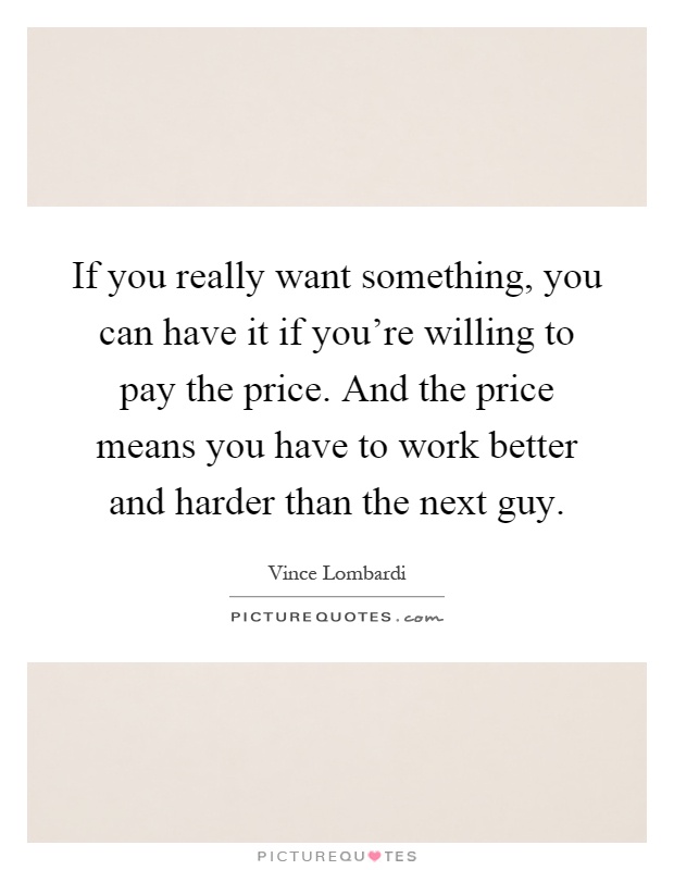 If you really want something, you can have it if you're willing to pay the price. And the price means you have to work better and harder than the next guy Picture Quote #1