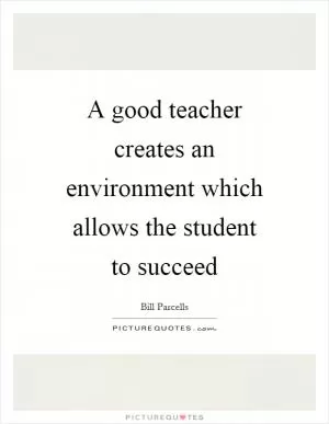 A good teacher creates an environment which allows the student to succeed Picture Quote #1