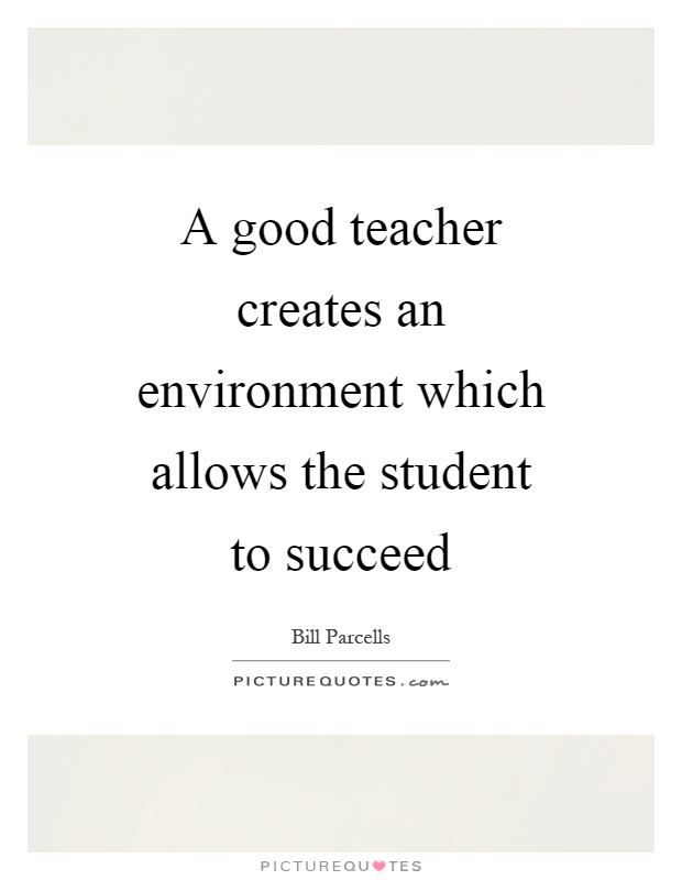 A good teacher creates an environment which allows the student to succeed Picture Quote #1