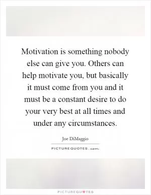 Motivation is something nobody else can give you. Others can help motivate you, but basically it must come from you and it must be a constant desire to do your very best at all times and under any circumstances Picture Quote #1