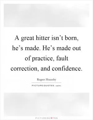 A great hitter isn’t born, he’s made. He’s made out of practice, fault correction, and confidence Picture Quote #1