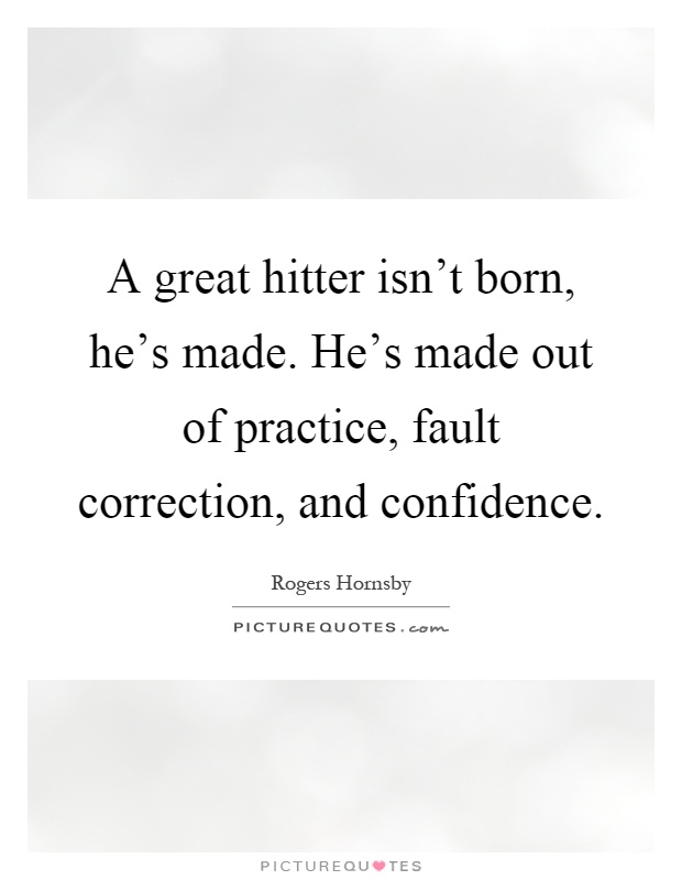A great hitter isn't born, he's made. He's made out of practice, fault correction, and confidence Picture Quote #1