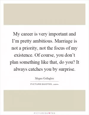 My career is very important and I’m pretty ambitious. Marriage is not a priority, not the focus of my existence. Of course, you don’t plan something like that, do you? It always catches you by surprise Picture Quote #1
