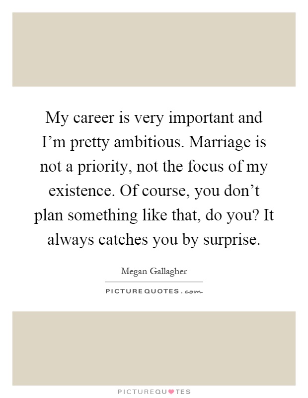 My career is very important and I'm pretty ambitious. Marriage is not a priority, not the focus of my existence. Of course, you don't plan something like that, do you? It always catches you by surprise Picture Quote #1