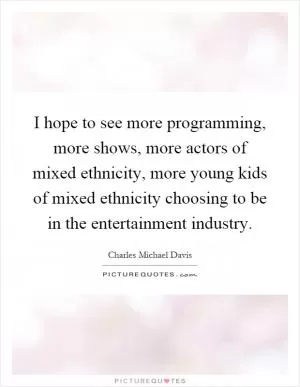 I hope to see more programming, more shows, more actors of mixed ethnicity, more young kids of mixed ethnicity choosing to be in the entertainment industry Picture Quote #1