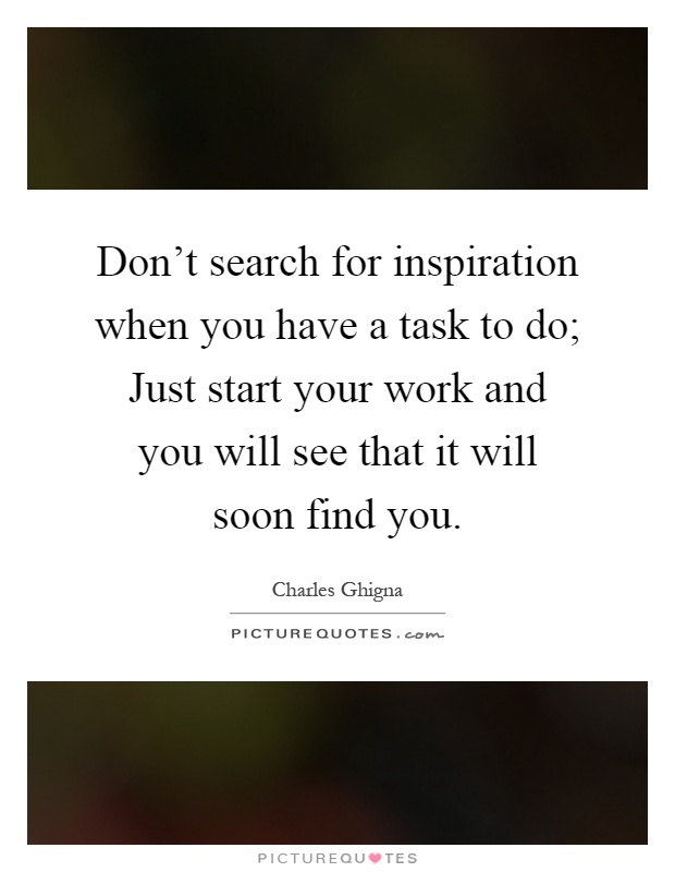 Don't search for inspiration when you have a task to do; Just start your work and you will see that it will soon find you Picture Quote #1