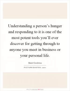 Understanding a person’s hunger and responding to it is one of the most potent tools you’ll ever discover for getting through to anyone you meet in business or your personal life Picture Quote #1