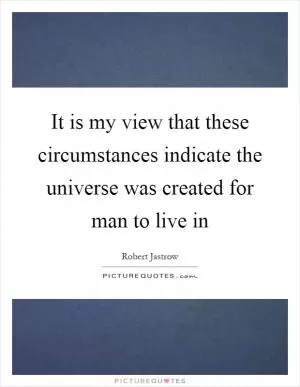 It is my view that these circumstances indicate the universe was created for man to live in Picture Quote #1