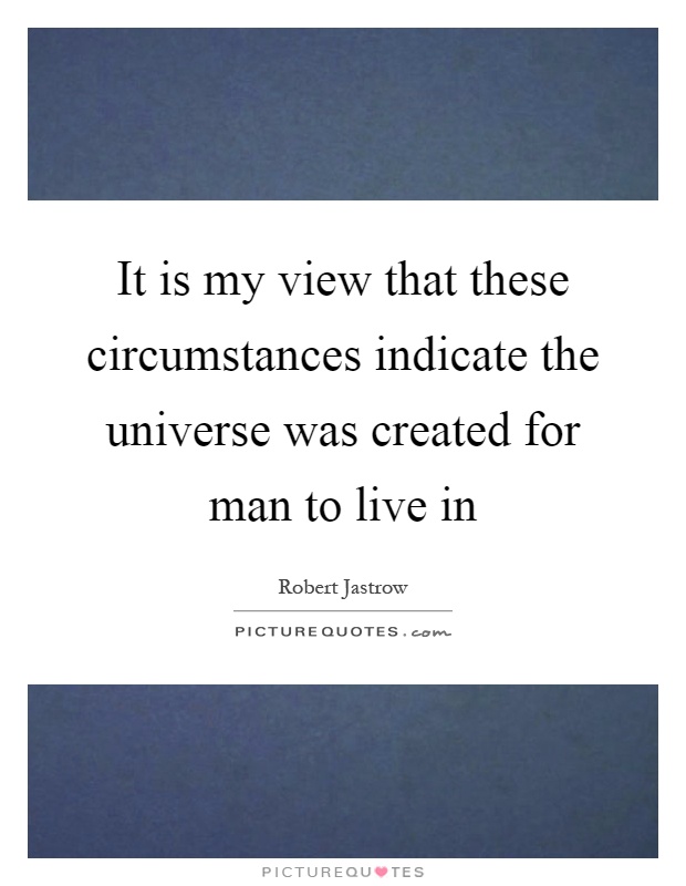 It is my view that these circumstances indicate the universe was created for man to live in Picture Quote #1