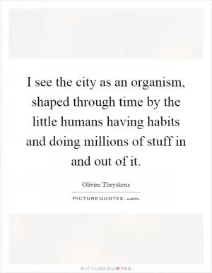 I see the city as an organism, shaped through time by the little humans having habits and doing millions of stuff in and out of it Picture Quote #1
