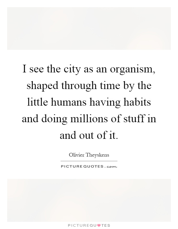 I see the city as an organism, shaped through time by the little humans having habits and doing millions of stuff in and out of it Picture Quote #1