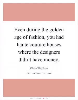 Even during the golden age of fashion, you had haute couture houses where the designers didn’t have money Picture Quote #1