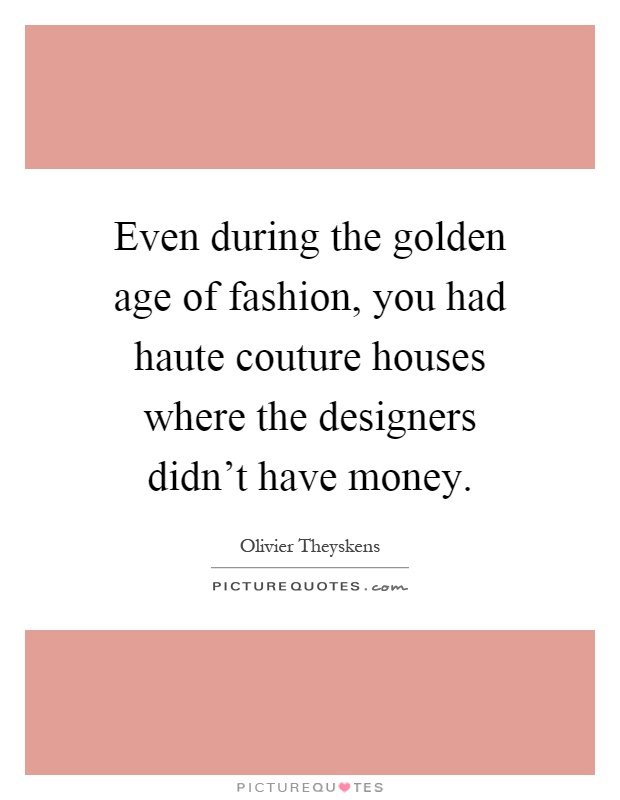 Even during the golden age of fashion, you had haute couture houses where the designers didn't have money Picture Quote #1