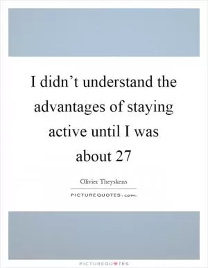 I didn’t understand the advantages of staying active until I was about 27 Picture Quote #1