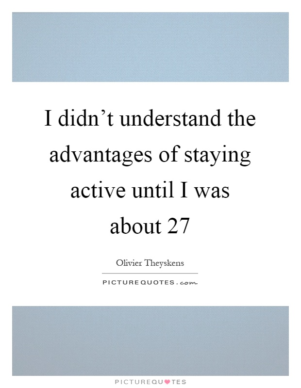 I didn't understand the advantages of staying active until I was about 27 Picture Quote #1