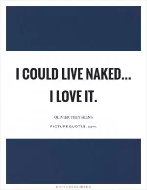 I could live naked... I love it Picture Quote #1