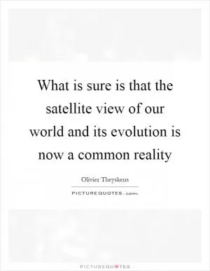 What is sure is that the satellite view of our world and its evolution is now a common reality Picture Quote #1