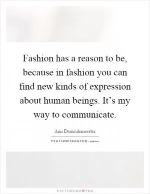 Fashion has a reason to be, because in fashion you can find new kinds of expression about human beings. It’s my way to communicate Picture Quote #1