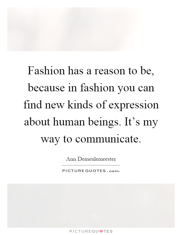Fashion has a reason to be, because in fashion you can find new kinds of expression about human beings. It's my way to communicate Picture Quote #1